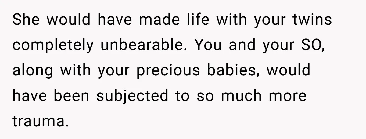 She would have made life with your twins completely unbearable. You and your SO, along with your precious babies, would have been subjected to so much more trauma.