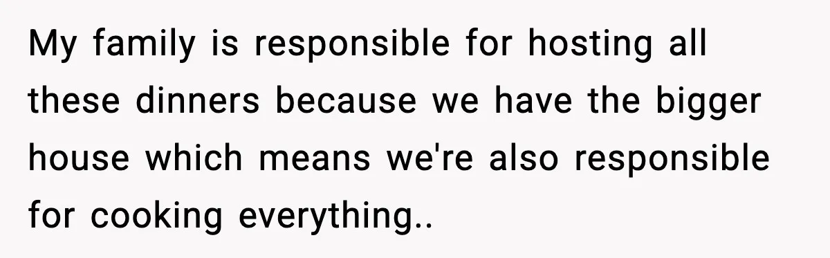 My family is responsible for hosting all these dinners because we have the bigger house which means we're also responsible for cooking everything..