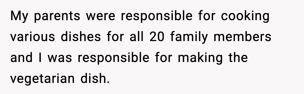 My parents were responsible for cooking various dishes for all 20 family members and I was responsible for making the vegetarian dish.