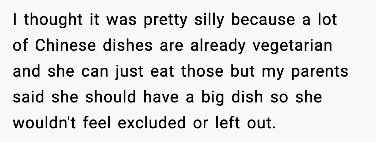 I thought it was pretty silly because a lot of Chinese dishes are already vegetarian and she can just eat those but my parents said she should have a big...
