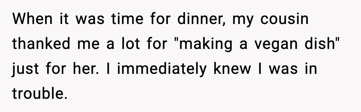 When it was time for dinner, my cousin thanked me a lot for "making a vegan dish" just for her. I immediately knew I was in trouble.