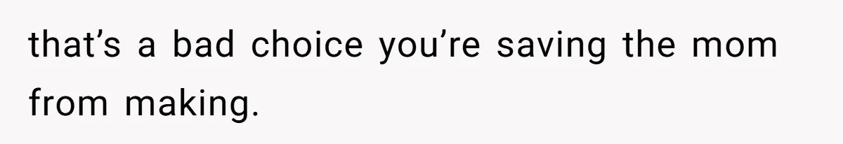 that’s a bad choice you’re saving the mom from making.