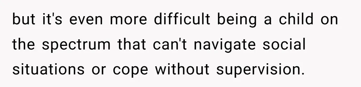 but it's even more difficult being a child on the spectrum that can't navigate social situations or cope without supervision.
