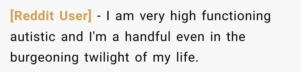 [Reddit User] − I am very high functioning autistic and I'm a handful even in the burgeoning twilight of my life.
