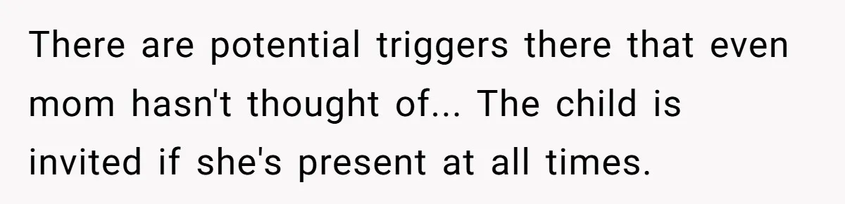 There are potential triggers there that even mom hasn't thought of... The child is invited if she's present at all times.
