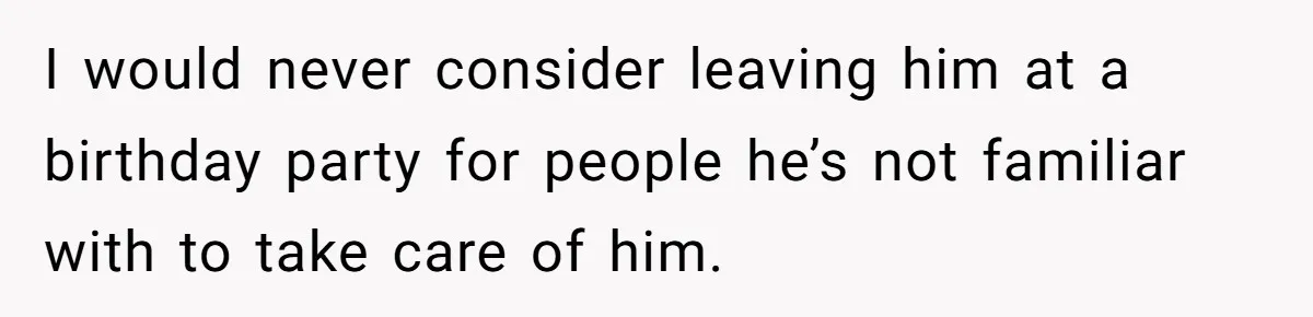 I would never consider leaving him at a birthday party for people he’s not familiar with to take care of him.