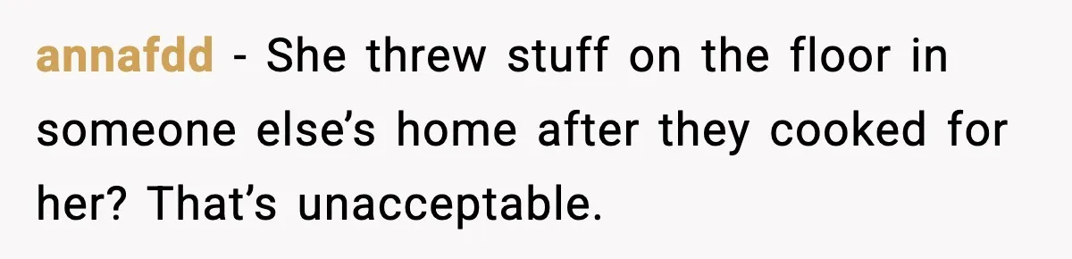 annafdd - She threw stuff on the floor in someone else’s home after they cooked for her? That’s unacceptable.