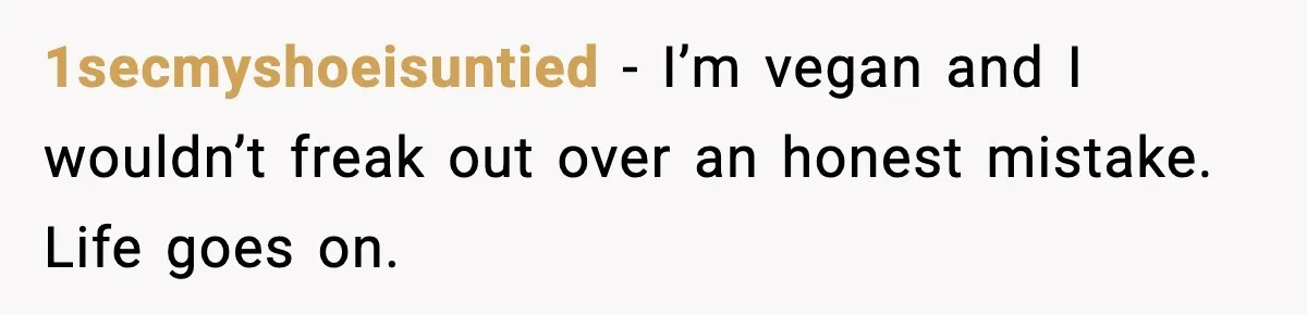 1secmyshoeisuntied - I’m vegan and I wouldn’t freak out over an honest mistake. Life goes on.