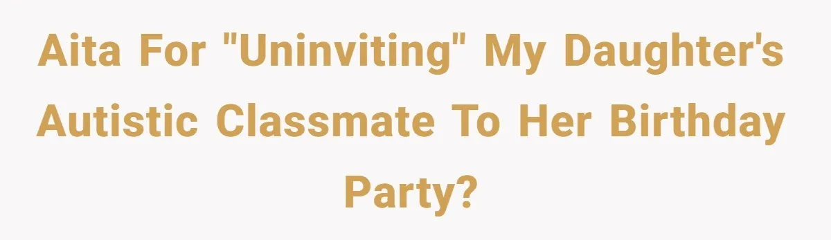 AITA for "uninviting" my daughter's autistic classmate to her birthday party?