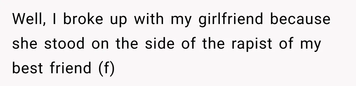He Dumped His Girlfriend After She Took the Side of His Best Friend’s Alleged Attacker Well, I broke up with my girlfriend because she stood on the side of the rapist of my best friend (f)