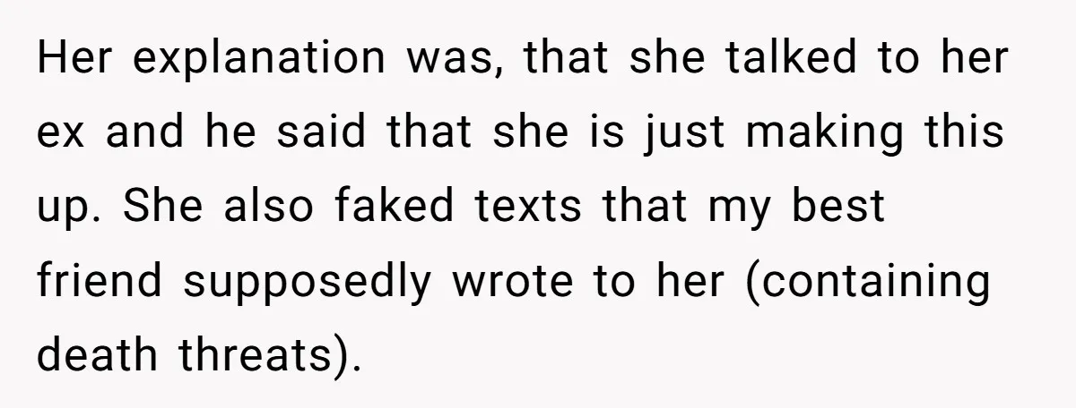 He Dumped His Girlfriend After She Took the Side of His Best Friend’s Alleged Attacker Her explanation was, that she talked to her ex and he said that she is just making this up. She also faked texts that my best friend supposedly wrote to...