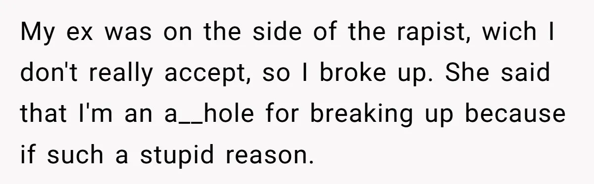 He Dumped His Girlfriend After She Took the Side of His Best Friend’s Alleged Attacker My ex was on the side of the rapist, wich I don't really accept, so I broke up. She said that I'm an a__hole for breaking up because if such...