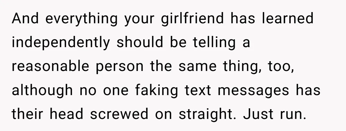 He Dumped His Girlfriend After She Took the Side of His Best Friend’s Alleged Attacker And everything your girlfriend has learned independently should be telling a reasonable person the same thing, too, although no one faking text messages has their head screwed on straight. Just...