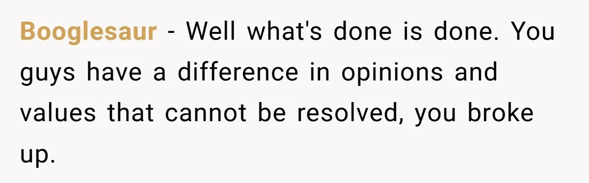 He Dumped His Girlfriend After She Took the Side of His Best Friend’s Alleged Attacker Booglesaur − Well what's done is done. You guys have a difference in opinions and values that cannot be resolved, you broke up.