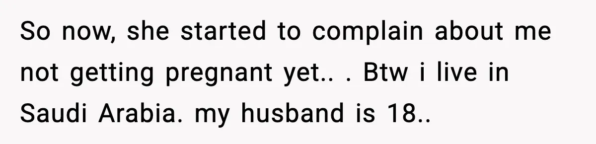 So now, she started to complain about me not getting pregnant yet.. ​. Btw i live in Saudi Arabia. my husband is 18.. ​