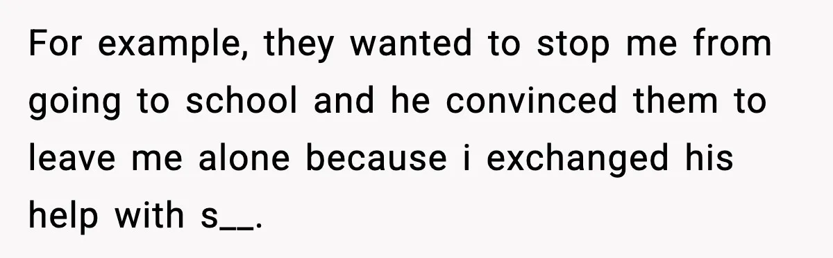 For example, they wanted to stop me from going to school and he convinced them to leave me alone because i exchanged his help with s__.