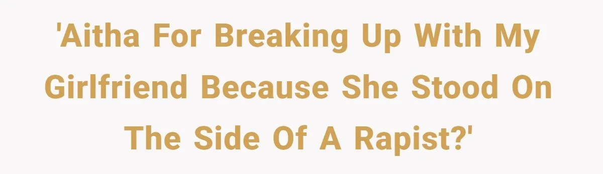He Dumped His Girlfriend After She Took the Side of His Best Friend’s Alleged Attacker 'AITHA for breaking up with my girlfriend because she stood on the side of a rapist?'