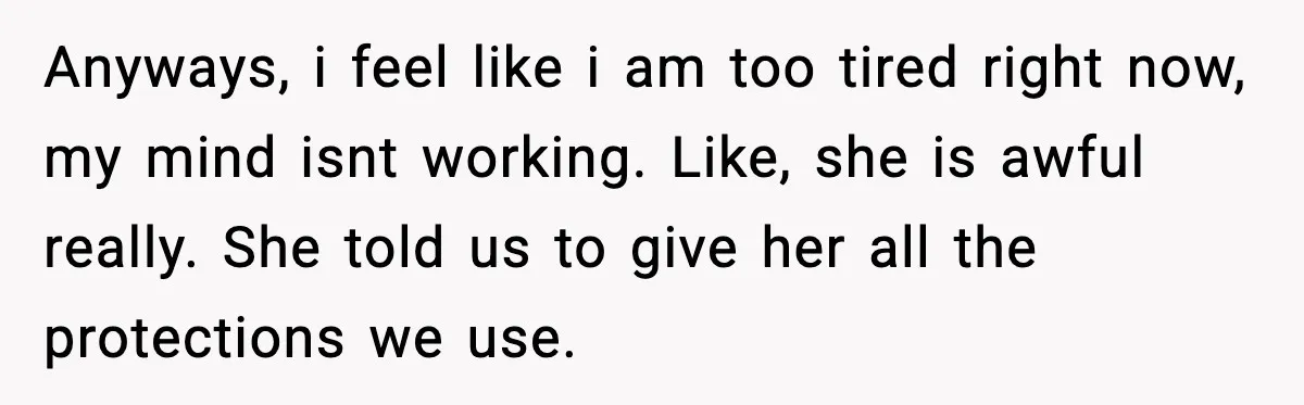 Anyways, i feel like i am too tired right now, my mind isnt working. Like, she is awful really. She told us to give her all the protections we use.