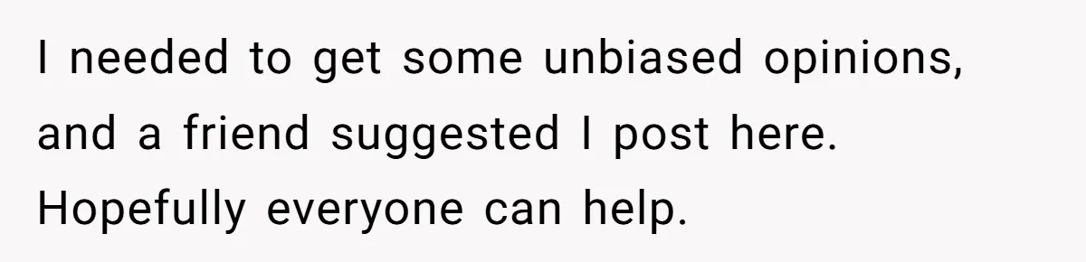 I needed to get some unbiased opinions, and a friend suggested I post here. Hopefully everyone can help.