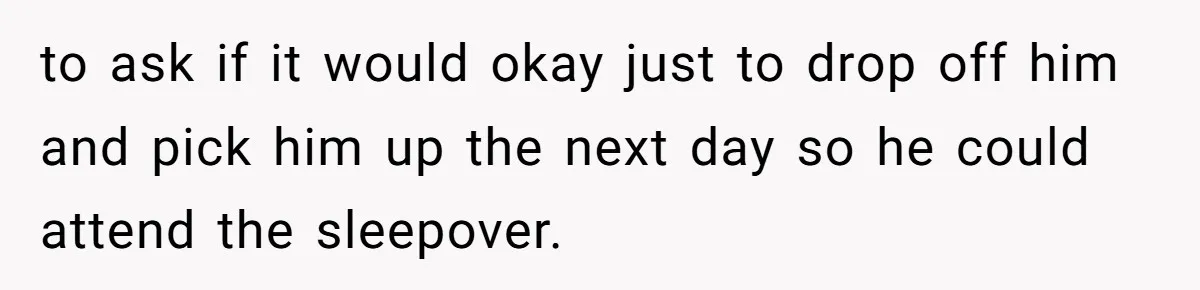 to ask if it would okay just to drop off him and pick him up the next day so he could attend the sleepover.