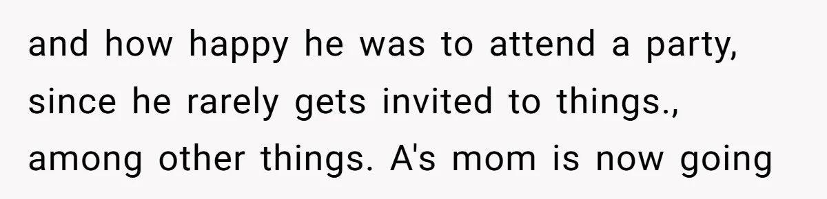 and how happy he was to attend a party, since he rarely gets invited to things., among other things. A's mom is now going