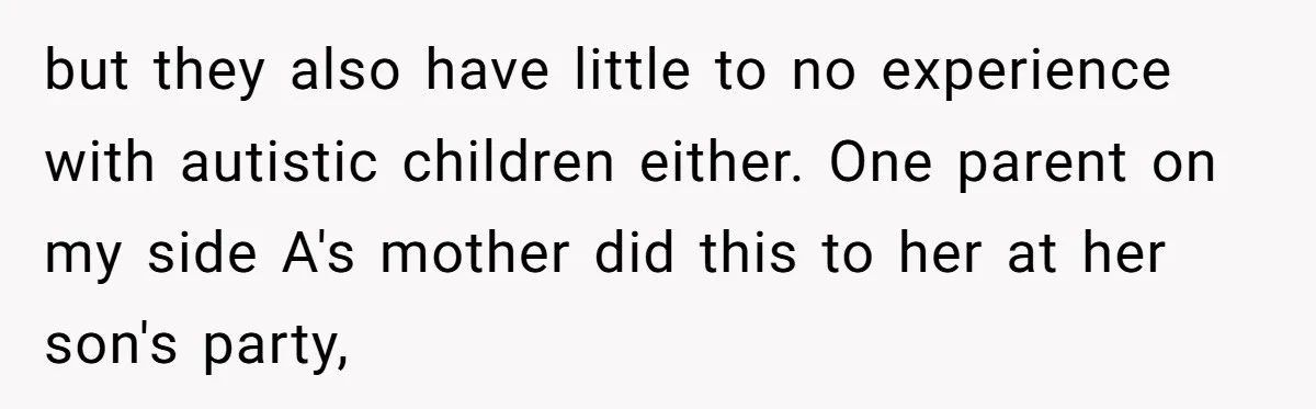 but they also have little to no experience with autistic children either. One parent on my side A's mother did this to her at her son's party,