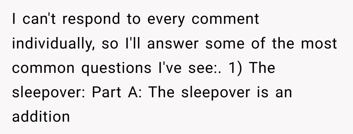 I can't respond to every comment individually, so I'll answer some of the most common questions I've see:. 1) The sleepover: Part A: The sleepover is an addition