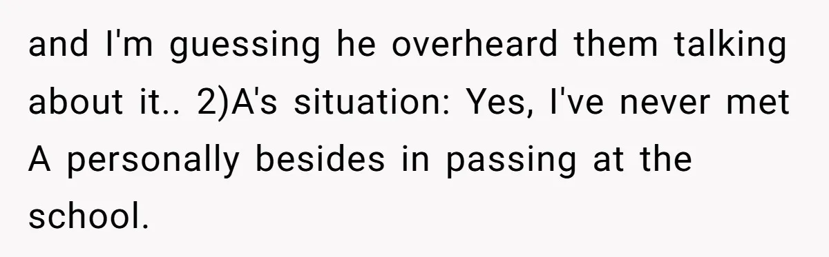 and I'm guessing he overheard them talking about it.. 2)A's situation: Yes, I've never met A personally besides in passing at the school.