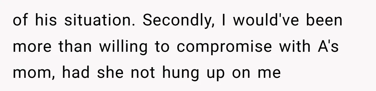 of his situation. Secondly, I would've been more than willing to compromise with A's mom, had she not hung up on me