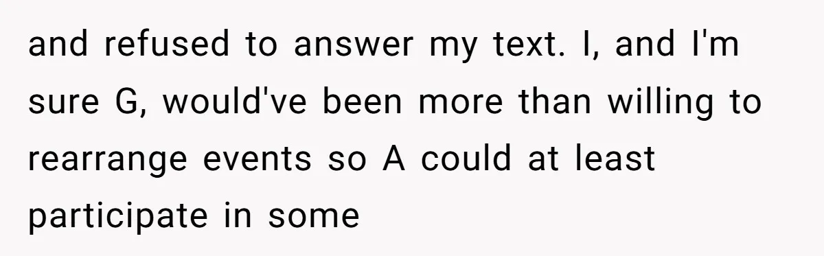 and refused to answer my text. I, and I'm sure G, would've been more than willing to rearrange events so A could at least participate in some