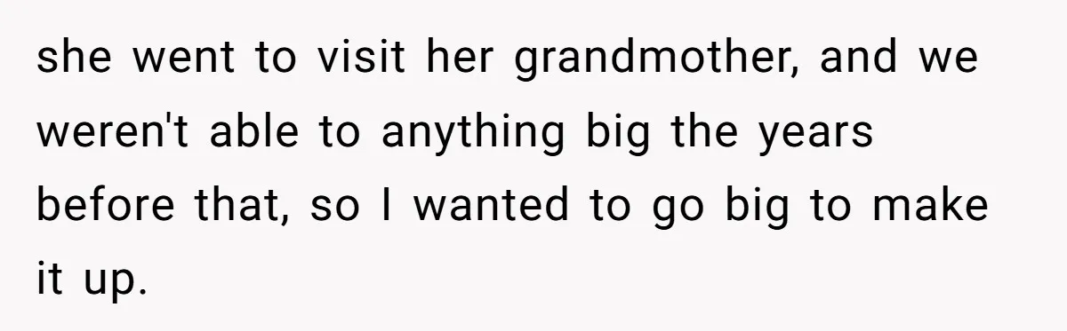 she went to visit her grandmother, and we weren't able to anything big the years before that, so I wanted to go big to make it up.