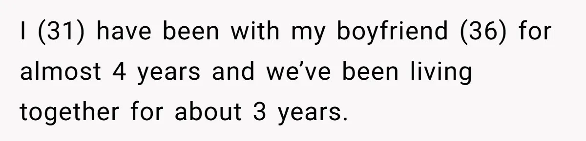 I (31) have been with my boyfriend (36) for almost 4 years and we’ve been living together for about 3 years.