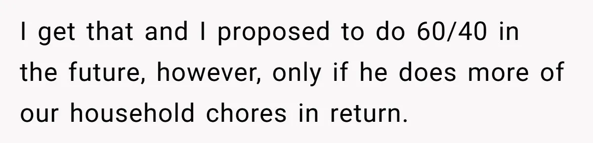 I get that and I proposed to do 60/40 in the future, however, only if he does more of our household chores in return.