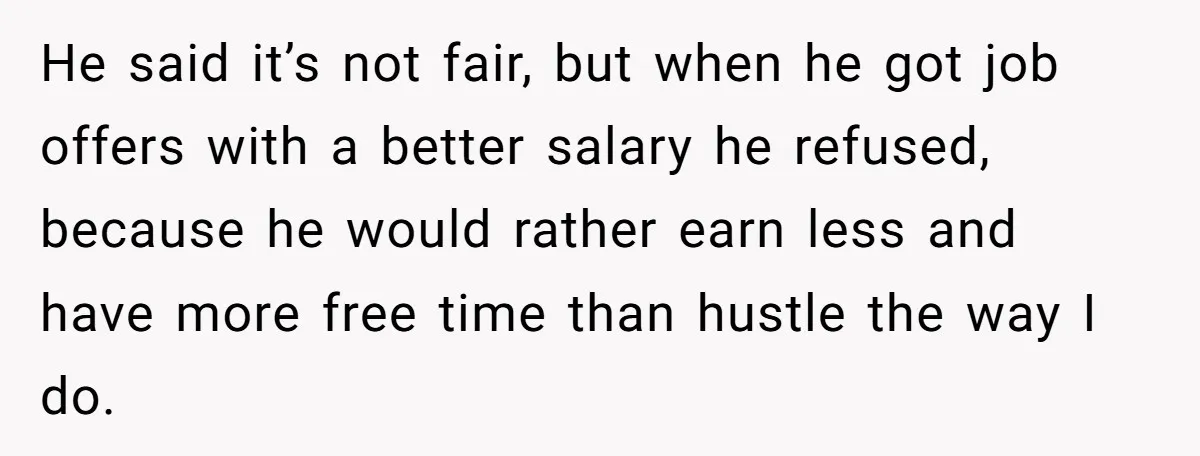 He said it’s not fair, but when he got job offers with a better salary he refused, because he would rather earn less and have more free time than hustle...