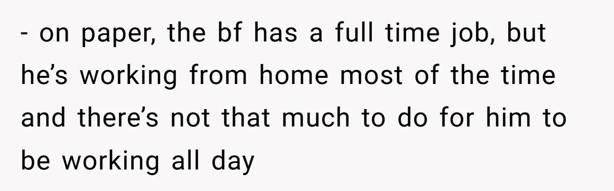 - on paper, the bf has a full time job, but he’s working from home most of the time and there’s not that much to do for him to be...