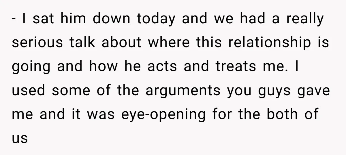 - I sat him down today and we had a really serious talk about where this relationship is going and how he acts and treats me. I used some of...