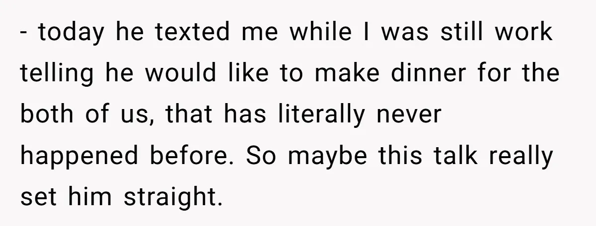 - today he texted me while I was still work telling he would like to make dinner for the both of us, that has literally never happened before. So maybe...