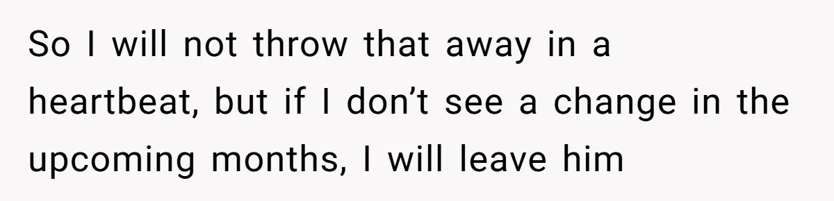 So I will not throw that away in a heartbeat, but if I don’t see a change in the upcoming months, I will leave him