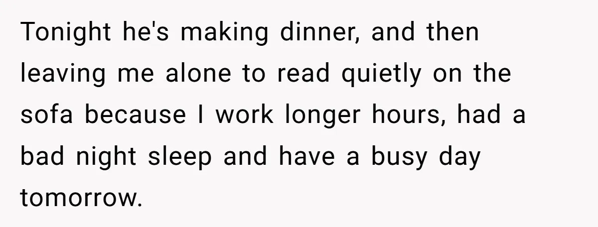 Tonight he's making dinner, and then leaving me alone to read quietly on the sofa because I work longer hours, had a bad night sleep and have a busy day...
