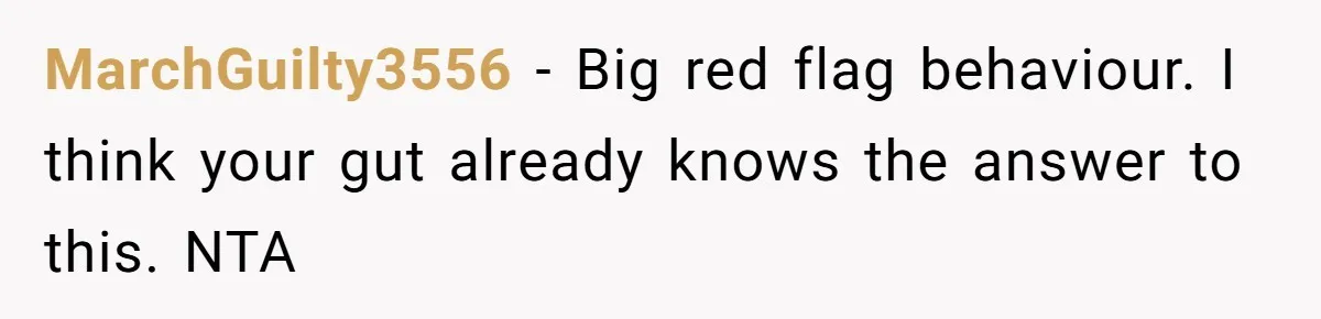 MarchGuilty3556 − Big red flag behaviour. I think your gut already knows the answer to this. NTA