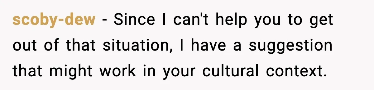 scoby-dew - Since I can't help you to get out of that situation, I have a suggestion that might work in your cultural context.
