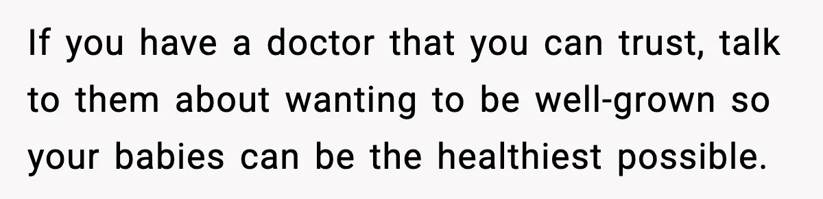 If you have a doctor that you can trust, talk to them about wanting to be well-grown so your babies can be the healthiest possible.