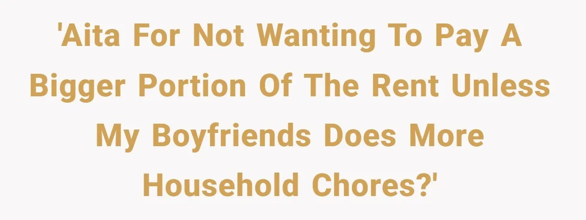 'AITA for not wanting to pay a bigger portion of the rent unless my boyfriends does more household chores?'