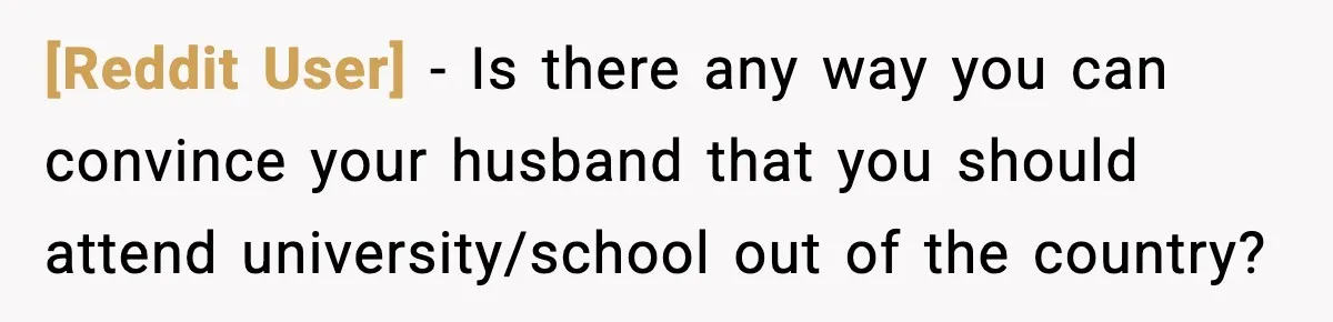 [Reddit User] - Is there any way you can convince your husband that you should attend university/school out of the country?