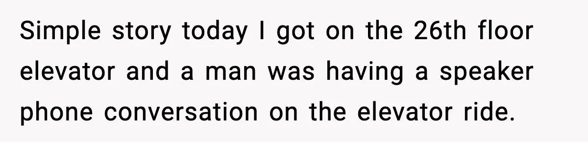 Simple story today I got on the 26th floor elevator and a man was having a speaker phone conversation on the elevator ride.