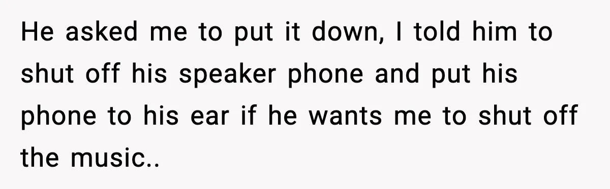 He asked me to put it down, I told him to shut off his speaker phone and put his phone to his ear if he wants me to shut off...