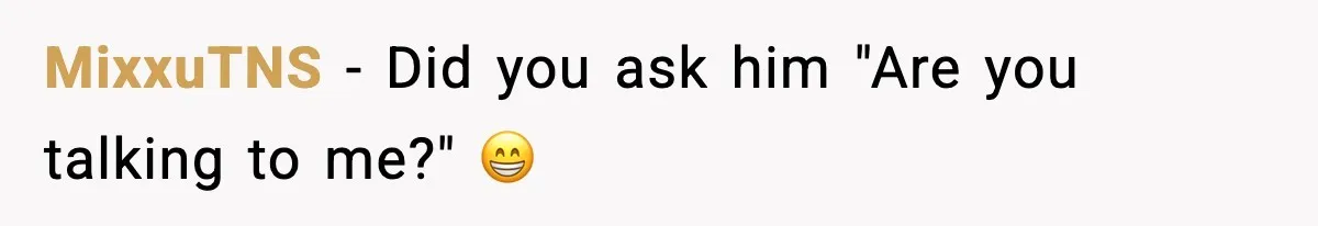 MixxuTNS - Did you ask him "Are you talking to me?" 😁