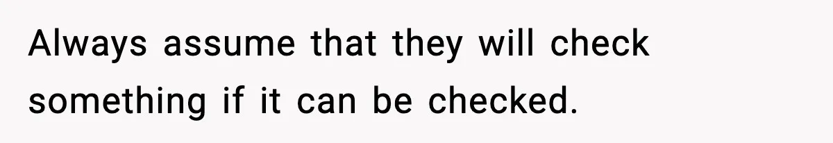 Always assume that they will check something if it can be checked.