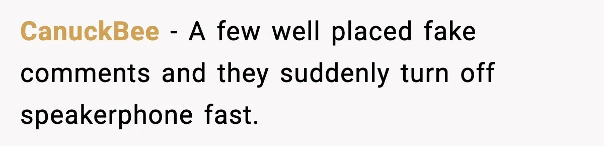 CanuckBee - A few well placed fake comments and they suddenly turn off speakerphone fast.