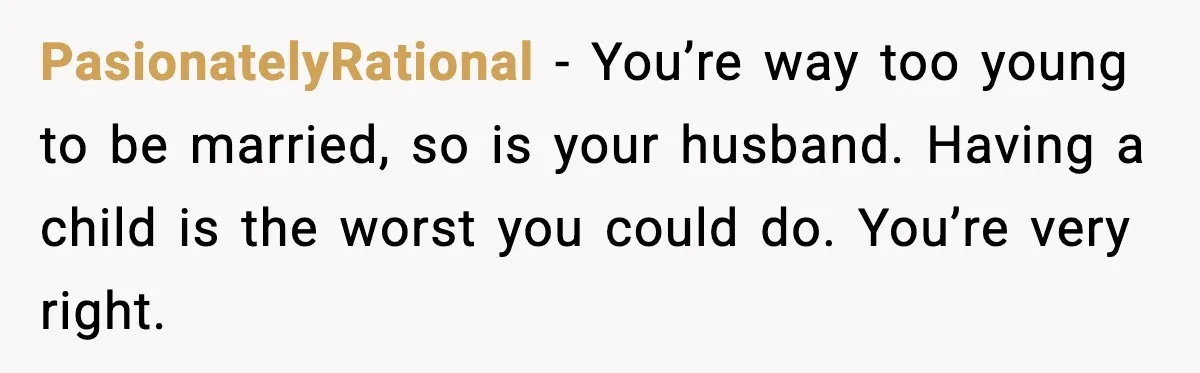 PasionatelyRational - You’re way too young to be married, so is your husband. Having a child is the worst you could do. You’re very right.